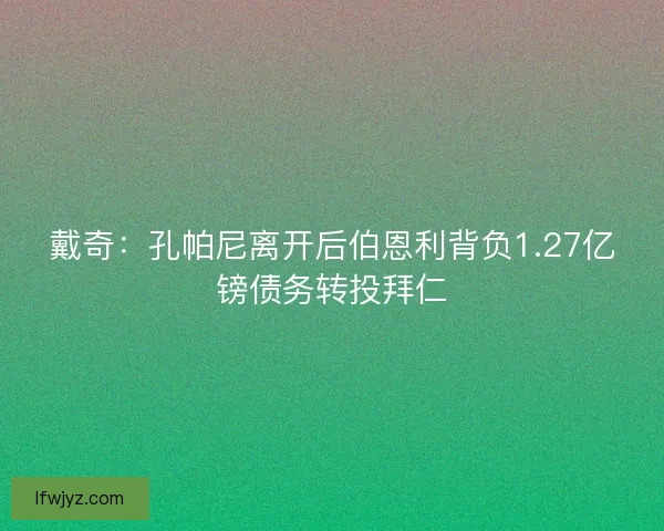 戴奇：孔帕尼离开后伯恩利背负1.27亿镑债务转投拜仁