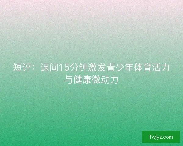 短评：课间15分钟激发青少年体育活力与健康微动力