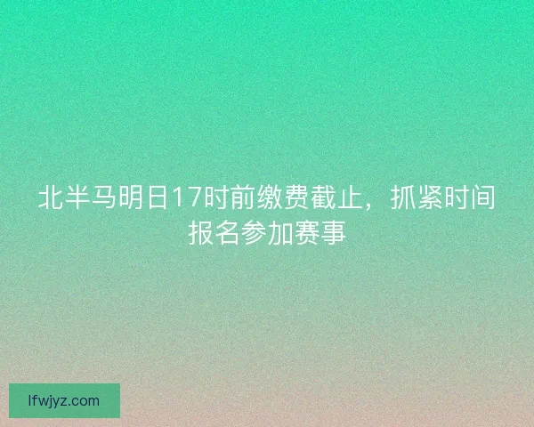 北半马明日17时前缴费截止，抓紧时间报名参加赛事