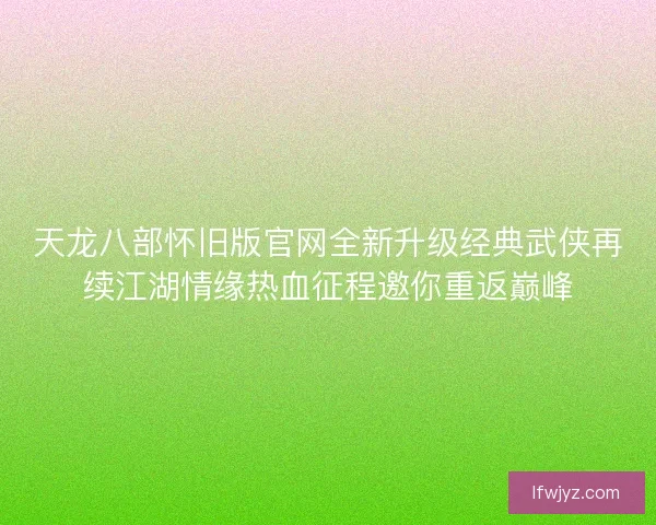 天龙八部怀旧版官网全新升级经典武侠再续江湖情缘热血征程邀你重返巅峰